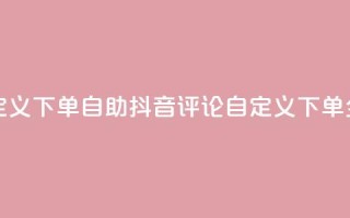 抖音评论自定义下单自助 - 抖音评论自定义下单全攻略~