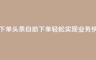 头条业务自助下单 - 头条自助下单：轻松实现业务快速推广~