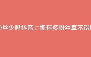 抖音100多粉丝少吗 - 抖音上拥有100多粉丝算不错吗？！
