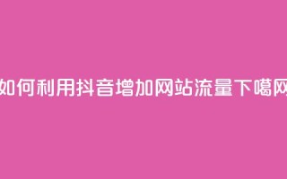 如何利用抖音增加网站流量