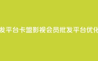 卡盟影视会员批发平台 - 卡盟影视会员批发平台SEO优化标题推荐！