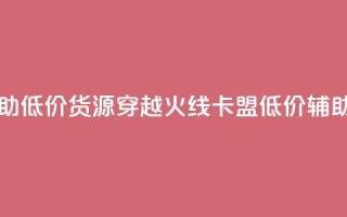 穿越火线卡盟辅助低价货源(穿越火线卡盟低价辅助货源揭秘)