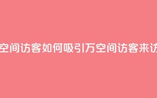 一元10万空间访客 - 如何吸引10万空间访客来访？！