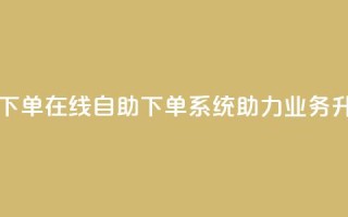 dy业务自助下单在线 - 自助下单系统助力dy业务升级!