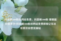 抖音刷1000粉丝网站免费，抖音刷1000粉 哪里能价格多少?抖音刷1000粉丝网站免费教程亿乐社区低价自营货源站