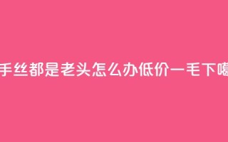快手丝都是老头怎么办 - 低价一毛1000