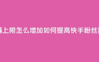 快手粉丝满5000上限怎么增加(如何提高快手粉丝数量上限到5000)