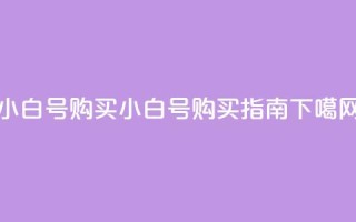 DY小白号购买 - DY小白号购买指南!