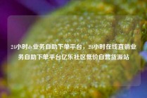 24小时dy业务自助下单平台，24小时在线直销业务自助下单平台亿乐社区低价自营货源站