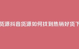 抖音货源 - 抖音货源：如何找到热销好货？!