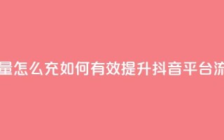 充抖音流量怎么充 - 如何有效提升抖音平台流量！