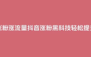 黑科技抖音涨粉涨流量(抖音涨粉黑科技，轻松提升流量)