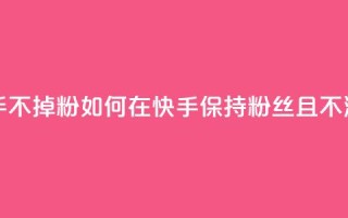 1元3000粉丝快手不掉粉 - 如何在快手保持3000粉丝且不流失!