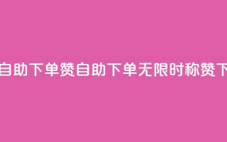 24小时自助下单赞(自助下单无限时称赞)