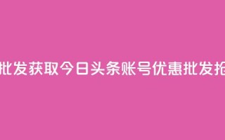 今日头条账号购买批发 - 获取今日头条账号优惠批发-抢购大额折扣！