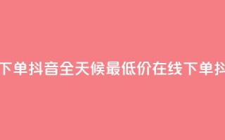 全网最低24小时在线下单抖音 - 全天候最低价在线下单，抖音限时抢购！~
