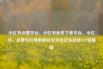 小红书点赞平台，小红书业务下单平台，小红书，点赞与分享的新社交平台亿乐社区SUP货源站