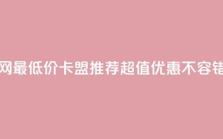 全网最低价卡盟推荐，超值优惠不容错过