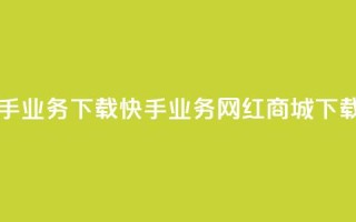 网红商城快手业务下载(快手业务网红商城下载指南)