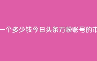 今日头条万粉账号一个多少钱 - 今日头条万粉账号的市场售价揭秘~