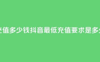 抖音最低充值多少钱(抖音最低充值要求是多少钱)