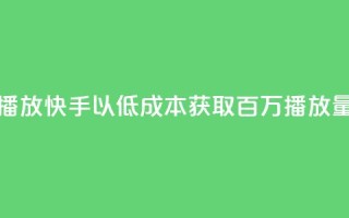 快手一分钱一万个播放 - 快手以低成本获取百万播放量的创新模式!