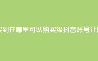 抖音60级账号能在哪里买到 - 在哪里可以购买60级抖音账号，让您成为抖音达人~
