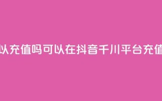 抖音千川可以充值100吗 - 可以在抖音千川平台充值100元吗？~