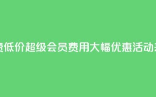 qq超级会员费低价 - QQ超级会员费用大幅优惠活动来袭!