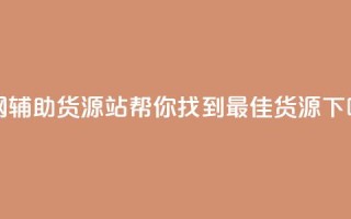 全网辅助货源站：帮你找到最佳货源！