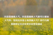 抖音直播刷人气，抖音直播刷人气票可以增加人气吗，如何在抖音上有效刷人气？技巧与策略解析亿乐社区低价自营货源站