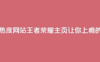 王者荣耀主页刷热度网站(《王者荣耀主页：让你上瘾的热度之源》)