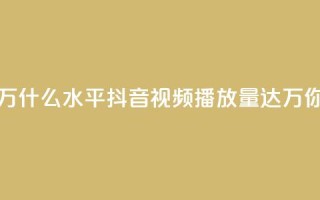 抖音播放量50万什么水平 - 抖音视频播放量达50万，你超赞！！