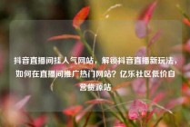 抖音直播间挂人气网站，解锁抖音直播新玩法，如何在直播间推广热门网站？亿乐社区低价自营货源站
