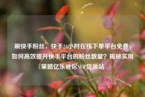 刷快手粉丝，快手24小时在线下单平台免费，如何高效提升快手平台的粉丝数量？揭秘实用策略亿乐社区SUP货源站