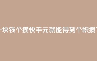 快手一块钱100个攒(快手1元就能得到100个积攒)