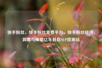 快手粉丝，快手粉丝免费平台，快手粉丝经济，洞察与策略亿乐社区SUP货源站