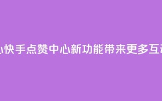 快手领赞中心 - 快手点赞中心新功能带来更多互动体验!