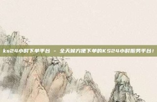 ks24小时下单平台 - 全天候方便下单的KS24小时服务平台！