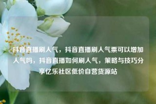 抖音直播刷人气，抖音直播刷人气票可以增加人气吗，抖音直播如何刷人气，策略与技巧分享亿乐社区低价自营货源站