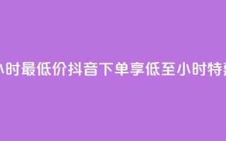 抖音下单24小时最低价 - 抖音下单享低至24小时特惠价!