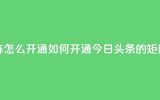 今日头条矩阵怎么开通 - 如何开通今日头条的矩阵服务！