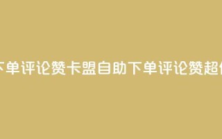 卡盟低价自助下单评论赞 - 卡盟自助下单评论赞，超低价尽享！~