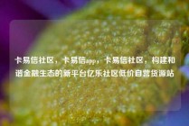 卡易信社区，卡易信app，卡易信社区，构建和谐金融生态的新平台亿乐社区低价自营货源站