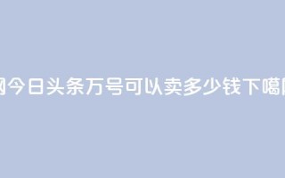 Q网 - 今日头条万号可以卖多少钱