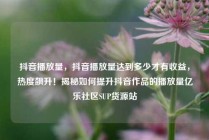 抖音播放量，抖音播放量达到多少才有收益，热度飙升！揭秘如何提升抖音作品的播放量亿乐社区SUP货源站