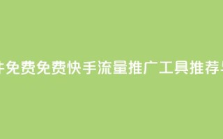 快手流量推广软件免费 - 免费快手流量推广工具推荐与使用技巧~