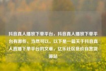抖音真人播放下单平台，抖音真人播放下单平台有哪些，当然可以。以下是一篇关于抖音真人直播下单平台的文章，亿乐社区低价自营货源站