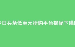 今日头条低至10元抢购平台揭秘