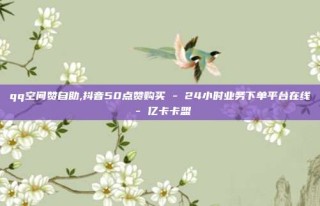 qq空间赞自助,抖音50点赞购买 - 24小时业务下单平台在线 - 亿卡卡盟